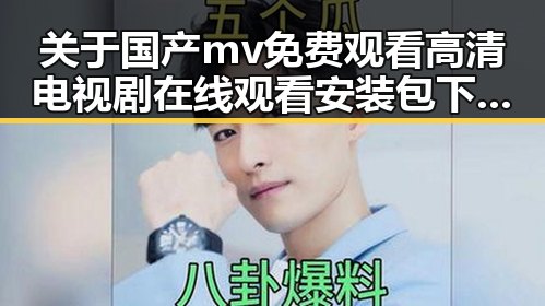 关于国产mv免费观看高清电视剧在线观看安装包下载的最新资讯