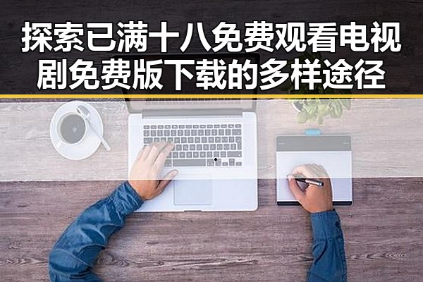 探索已满十八免费观看电视剧免费版下载的多样途径
