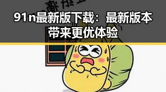 91n最新版下载：最新版本带来更优体验