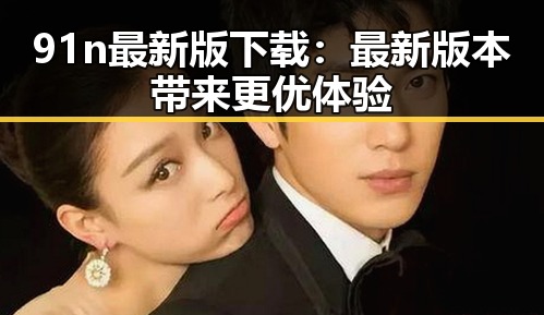 91n最新版下载:最新版本带来更优体验