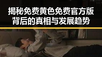 揭秘免费黄色免费官方版背后的真相与发展趋势