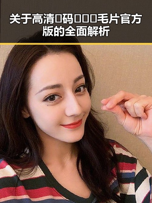 关于高清🈚码🔞❌♋毛片官方版的全面解析