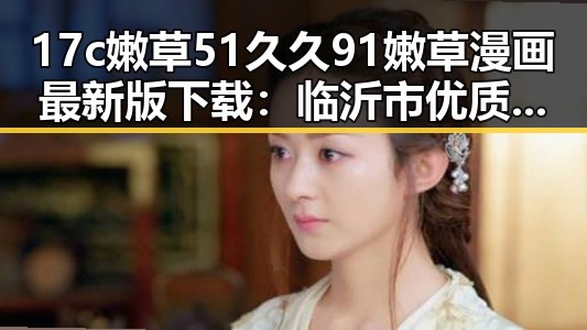 17c嫩草51久久91嫩草漫画最新版下载：临沂市优质资源推荐