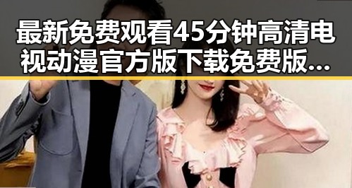 最新免费观看45分钟高清电视动漫官方版下载免费版介绍