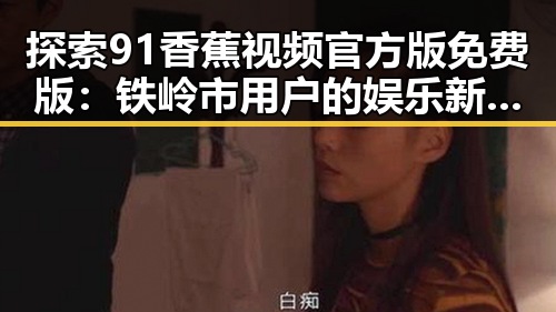 探索91香蕉视频官方版免费版：铁岭市用户的娱乐新体验