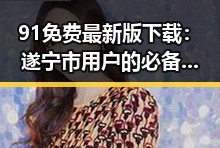 91免费最新版下载：遂宁市用户的必备指南