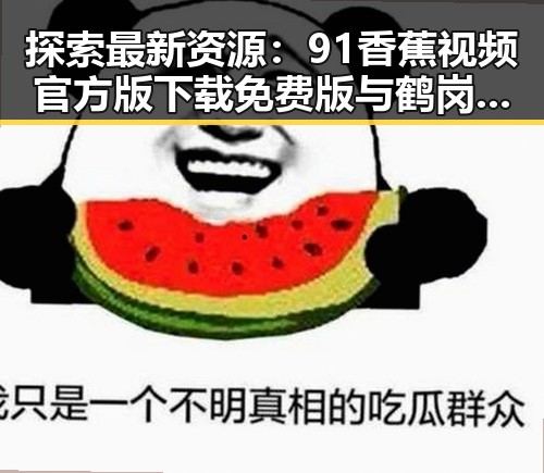 探索最新资源：91香蕉视频官方版下载免费版与鹤岗市的关系