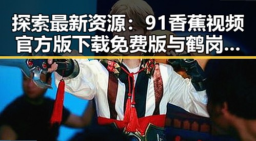 探索最新资源:91香蕉视频官方版下载免费版与鹤岗市的关系