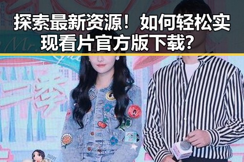 探索最新资源！如何轻松实现看片官方版下载？