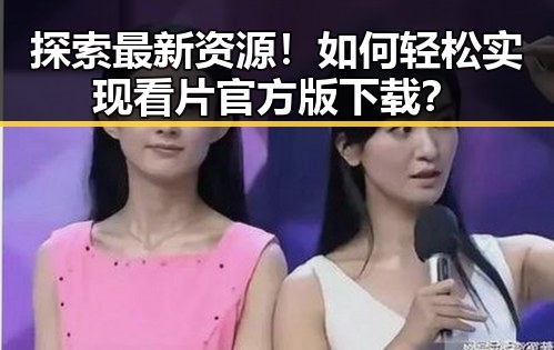 探索最新资源!如何轻松实现看片官方版下载?