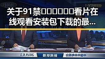 关于91禁🍆🍑🔞❌❌❌看片在线观看安装包下载的最新动态解析