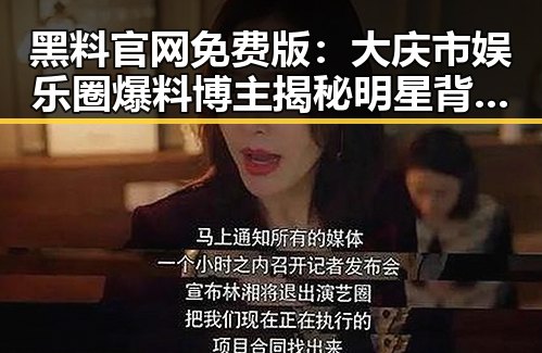 黑料 官网免费版:大庆市娱乐圈爆料博主揭秘明星背后秘密