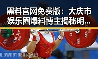 黑料 官网免费版:大庆市娱乐圈爆料博主揭秘明星背后秘密