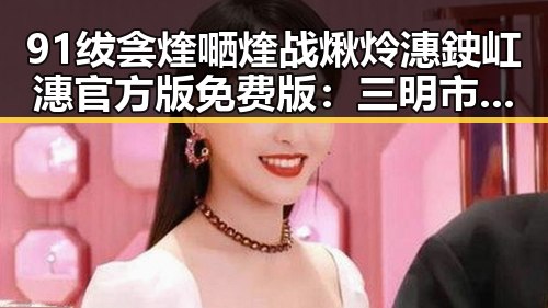 91绂侌煃嗮煃战煍炩潓鉂屸潓官方版免费版:三明市最新精彩体验
