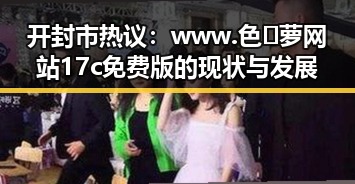 开封市热议：www.色😍萝网站17c免费版的现状与发展