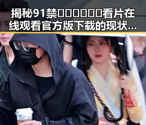 揭秘91禁🍆🍑🔞❌❌❌看片在线观看官方版下载的现状与背后反差