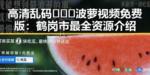 高清乱码🔞❌♋波萝视频免费版：鹤岗市最全资源介绍