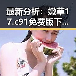 最新分析：嫩草17.c 91免费版下载引领潮流的现状