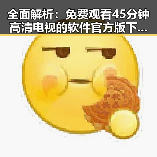 全面解析： 免费观看45分钟高清电视的软件官方版下载的最新趋势