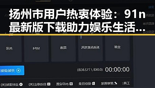 扬州市用户热衷体验：91n最新版下载助力娱乐生活新升级