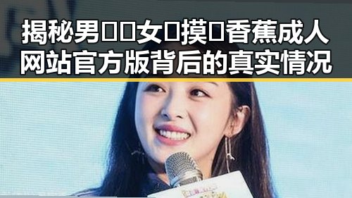 揭秘男🍌❌女🍑摸🐻香蕉成人网站官方版背后的真实情况