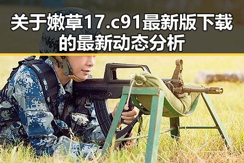 关于嫩草17.c 91最新版下载的最新动态分析