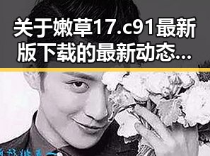 关于嫩草17.c 91最新版下载的最新动态分析