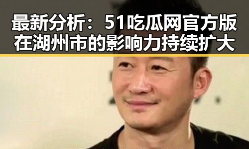 最新分析:51吃瓜网官方版在湖州市的影响力持续扩大