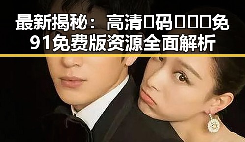 最新揭秘:高清🈚码🔞❌♋免91免费版资源全面解析