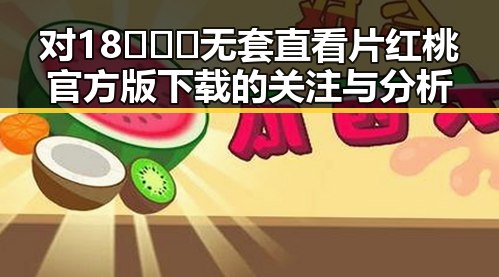 对18❌❌❌无套直看片红桃官方版下载的关注与分析
