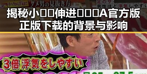 揭秘小🐔🐔伸进🈲🔞🔞A官方版正版下载的背景与影响
