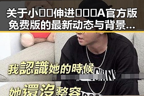 关于小🐔🐔伸进🈲🔞🔞A官方版免费版的最新动态与背景分析