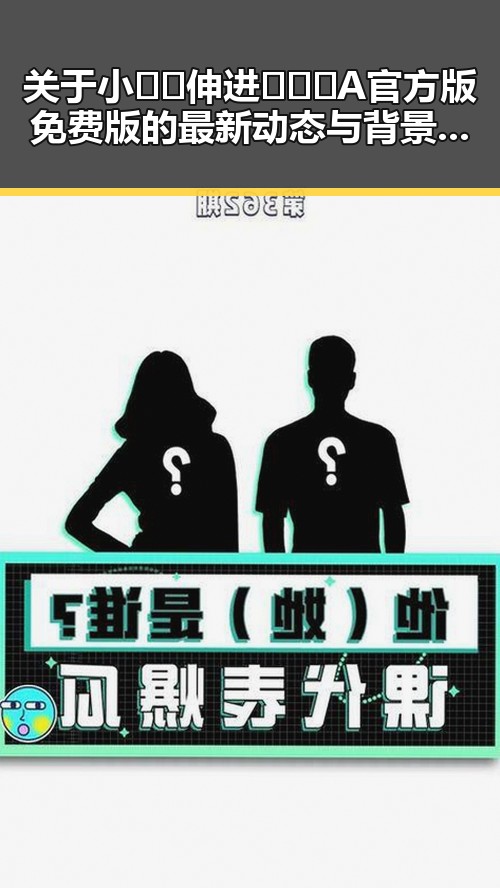 关于小🐔🐔伸进🈲🔞🔞A官方版免费版的最新动态与背景分析
