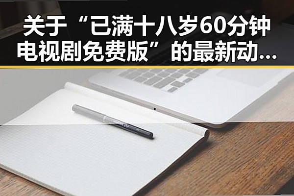 关于“已满十八岁60分钟电视剧免费版”的最新动态与人物分析