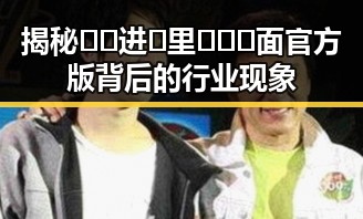 揭秘🔞🍌进🍑里❌❌❌面官方版背后的行业现象