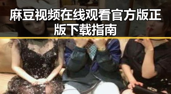 麻豆视频在线观看官方版正版下载指南