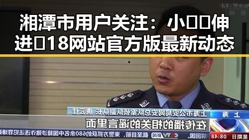 湘潭市用户关注:小🐔🐔伸进🈲18网站官方版最新动态