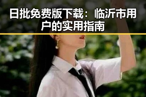 日批免费版下载:临沂市用户的实用指南