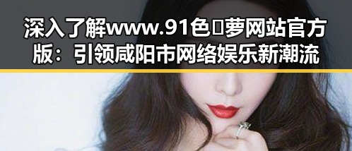 深入了解www.91色😍萝网站官方版:引领咸阳市网络娱乐新潮流
