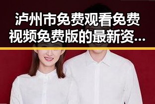 泸州市免费观看免费视频免费版的最新资源解析