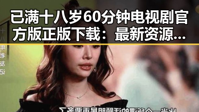 已满十八岁60分钟电视剧官方版正版下载：最新资源解析与获取指南