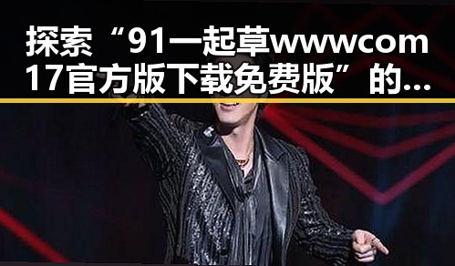 探索“91 一起草wwwcom17官方版下载免费版”的最新动态与应用