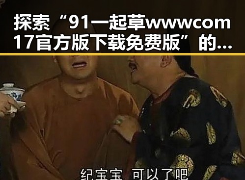 探索“91 一起草wwwcom17官方版下载免费版”的最新动态与应用
