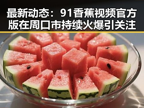 最新动态：91香蕉视频官方版在周口市持续火爆引关注