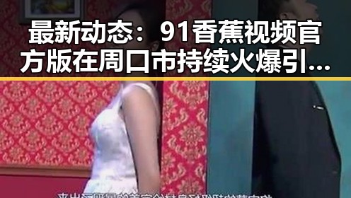 最新动态:91香蕉视频官方版在周口市持续火爆引关注