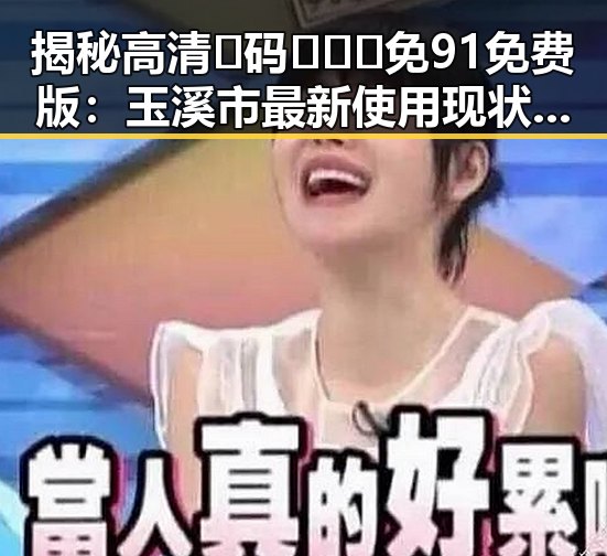 揭秘高清🈚码🔞❌♋免91免费版:玉溪市最新使用现状与争议