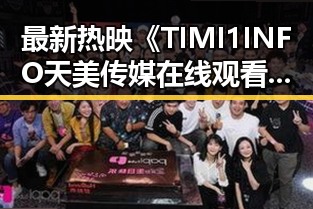 最新热映《TIMI1INFO天美传媒在线观看》免费高清在线播放全集,轻松追剧新体验
