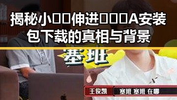 揭秘小🐔🐔伸进🈲🔞🔞A安装包下载的真相与背景