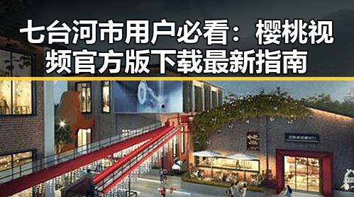 七台河市用户必看:樱桃视频官方版下载最新指南