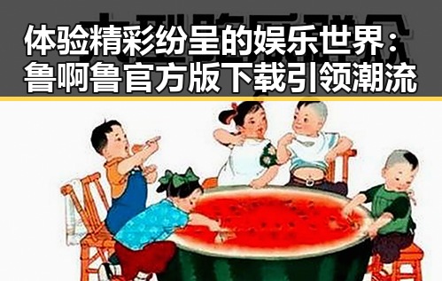 体验精彩纷呈的娱乐世界:鲁啊鲁官方版下载引领潮流